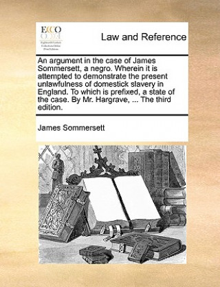 Kniha Argument in the Case of James Sommersett, a Negro. Wherein It Is Attempted to Demonstrate the Present Unlawfulness of Domestick Slavery in England. to James Sommersett