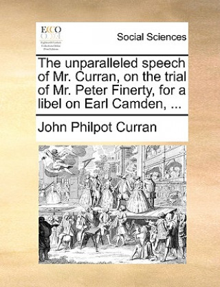 Kniha Unparalleled Speech of Mr. Curran, on the Trial of Mr. Peter Finerty, for a Libel on Earl Camden, ... John Philpot Curran