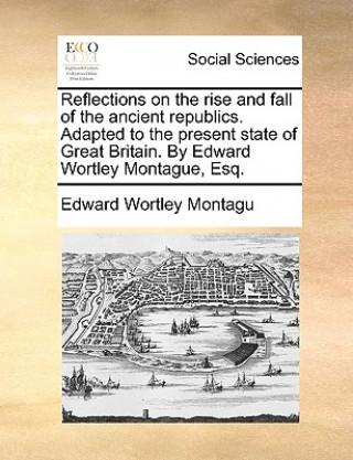 Книга Reflections on the Rise and Fall of the Ancient Republics. Adapted to the Present State of Great Britain. by Edward Wortley Montague, Esq. Edward Wortley Montagu