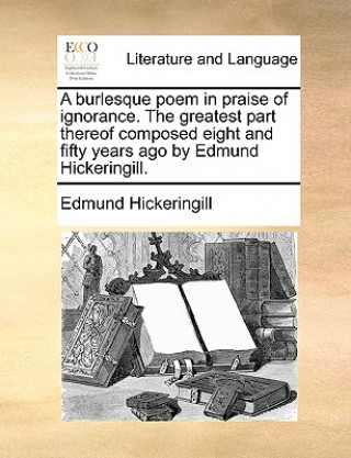 Kniha Burlesque Poem in Praise of Ignorance. the Greatest Part Thereof Composed Eight and Fifty Years Ago by Edmund Hickeringill. Edmund Hickeringill