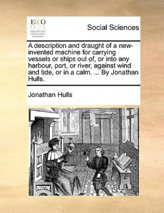 Book Description and Draught of a New-Invented Machine for Carrying Vessels or Ships Out Of, or Into Any Harbour, Port, or River, Against Wind and Tide, or Jonathan Hulls