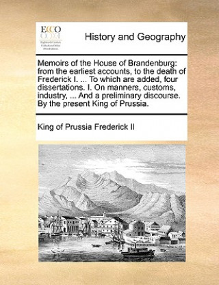 Kniha Memoirs of the House of Brandenburg: from the earliest accounts, to the death of Frederick I. ... To which are added, four dissertations. I. On manner King of Prussia Frederick II