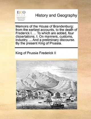 Knjiga Memoirs of the House of Brandenburg: from the earliest accounts, to the death of Frederick I. ... To which are added, four dissertations. I. On manner King of Prussia Frederick II