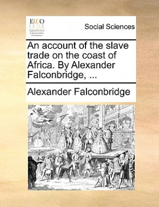 Carte Account of the Slave Trade on the Coast of Africa. by Alexander Falconbridge, ... Alexander Falconbridge