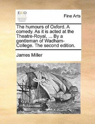 Kniha Humours of Oxford. a Comedy. as It Is Acted at the Theatre-Royal, ... by a Gentleman of Wadham-College. the Second Edition. James Miller