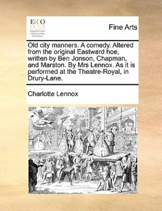 Buch Old City Manners. a Comedy. Altered from the Original Eastward Hoe, Written by Ben Jonson, Chapman, and Marston. by Mrs Lennox. as It Is Performed at Charlotte Lennox