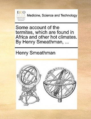 Kniha Some Account of the Termites, Which Are Found in Africa and Other Hot Climates. by Henry Smeathman, ... Henry Smeathman