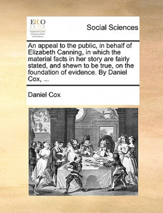 Kniha Appeal to the Public, in Behalf of Elizabeth Canning, in Which the Material Facts in Her Story Are Fairly Stated, and Shewn to Be True, on the Foundat Daniel Cox