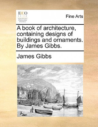 Kniha Book of Architecture, Containing Designs of Buildings and Ornaments. by James Gibbs. James Gibbs