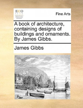 Buch Book of Architecture, Containing Designs of Buildings and Ornaments. by James Gibbs. James Gibbs