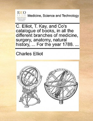 Knjiga C. Elliot, T. Kay, and Co's Catalogue of Books, in All the Different Branches of Medicine, Surgery, Anatomy, Natural History, ... for the Year 1788. . Charles Elliot