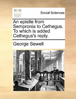 Carte Epistle from Sempronia to Cethegus. to Which Is Added Cethegus's Reply. George Sewell