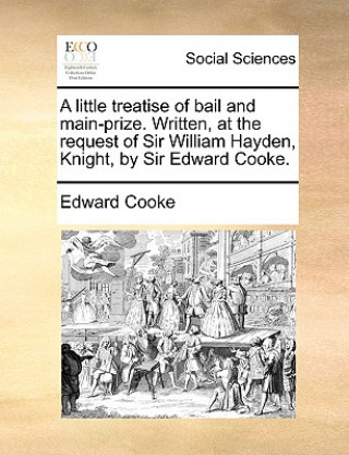 Buch Little Treatise of Bail and Main-Prize. Written, at the Request of Sir William Hayden, Knight, by Sir Edward Cooke. Edward Cooke