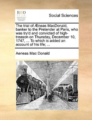 Книга Trial of Aeneas MacDonald, Banker to the Pretender at Paris, Who Was Try'd and Convicted of High-Treason on Thursday, December 10, 1747, ... to Which Aeneas Mac Donald