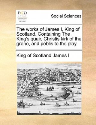 Kniha Works of James I, King of Scotland. Containing the King's Quair, Christis Kirk of the Grene, and Peblis to the Play. King of Scotland James I