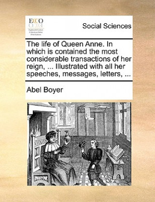 Książka Life of Queen Anne. in Which Is Contained the Most Considerable Transactions of Her Reign, ... Illustrated with All Her Speeches, Messages, Letters, . Abel Boyer