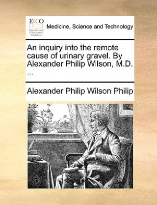 Carte Inquiry Into the Remote Cause of Urinary Gravel. by Alexander Philip Wilson, M.D. ... Alexander Philip Wilson Philip