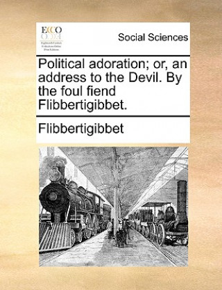 Livre Political Adoration; Or, an Address to the Devil. by the Foul Fiend Flibbertigibbet. Flibbertigibbet