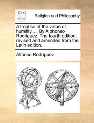 Carte Treatise of the Virtue of Humility. ... by Alphonso Rodriguez. the Fourth Edition, Revised and Amended from the Latin Edition. Alfonso Rodrguez