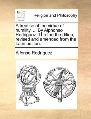 Kniha Treatise of the Virtue of Humility. ... by Alphonso Rodriguez. the Fourth Edition, Revised and Amended from the Latin Edition. Alfonso Rodrguez