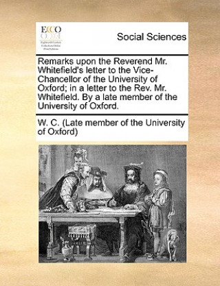 Carte Remarks upon the Reverend Mr. Whitefield's letter to the Vice-Chancellor of the University of Oxford; in a letter to the Rev. Mr. Whitefield. By a lat W. C. (Late member of the University of