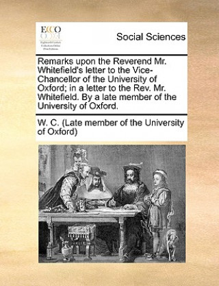 Libro Remarks upon the Reverend Mr. Whitefield's letter to the Vice-Chancellor of the University of Oxford; in a letter to the Rev. Mr. Whitefield. By a lat W. C. (Late member of the University of