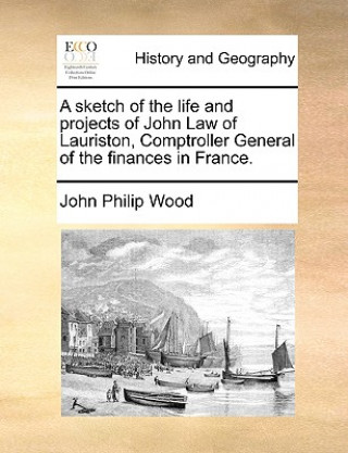 Könyv Sketch of the Life and Projects of John Law of Lauriston, Comptroller General of the Finances in France. John Philip Wood
