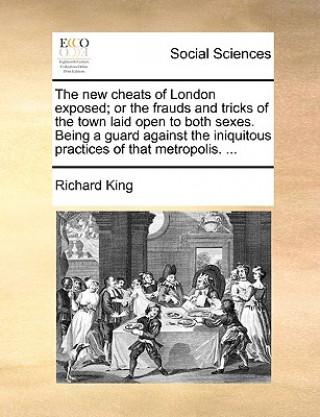 Könyv New Cheats of London Exposed; Or the Frauds and Tricks of the Town Laid Open to Both Sexes. Being a Guard Against the Iniquitous Practices of That Met Richard King