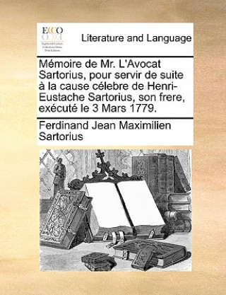 Carte Mï¿½moire de Mr. L'Avocat Sartorius, pour servir de suite ï¿½ la cause cï¿½lebre de Henri-Eustache Sartorius, son frere, exï¿½cutï¿½ le 3 Mars 1779. Ferdinand Jean Maximilien Sartorius