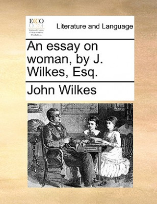 Könyv Essay on Woman, by J. Wilkes, Esq. John Wilkes