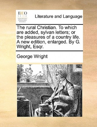 Book Rural Christian. to Which Are Added, Sylvan Letters; Or the Pleasures of a Country Life. a New Edition, Enlarged. by G. Wright, Esqr. George Wright