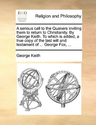 Livre Serious Call to the Quakers Inviting Them to Return to Christianity. by George Keith. to Which Is Added, a True Copy of the Last Will and Testament of George Keith