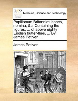 Knjiga Papilionum Britanniae Icones, Nomina, &C. Containing the Figures, ... of Above Eighty English Butter-Flies, ... by James Petiver, ... James Petiver