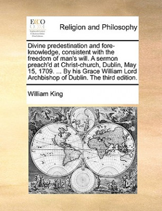 Livre Divine Predestination and Fore-Knowledge, Consistent with the Freedom of Man's Will. a Sermon Preach'd at Christ-Church, Dublin, May 15, 1709. ... by William King