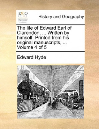 Kniha Life of Edward Earl of Clarendon, ... Written by Himself. Printed from His Original Manuscripts, ... Volume 4 of 5 Edward Hyde