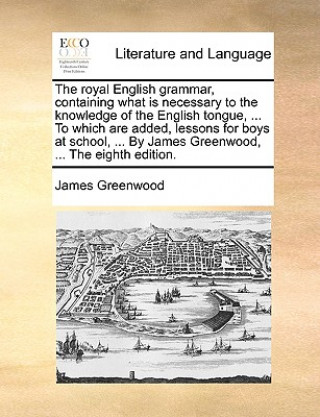 Carte Royal English Grammar, Containing What Is Necessary to the Knowledge of the English Tongue, ... to Which Are Added, Lessons for Boys at School, ... by James Greenwood