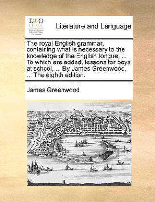 Livre Royal English Grammar, Containing What Is Necessary to the Knowledge of the English Tongue, ... to Which Are Added, Lessons for Boys at School, ... by James Greenwood