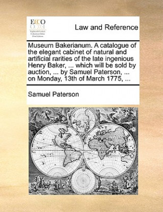 Carte Museum Bakerianum. a Catalogue of the Elegant Cabinet of Natural and Artificial Rarities of the Late Ingenious Henry Baker, ... Which Will Be Sold by Samuel Paterson