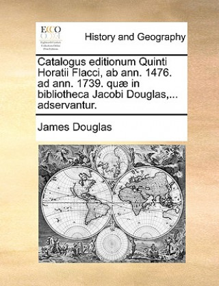 Könyv Catalogus Editionum Quinti Horatii Flacci, AB Ann. 1476. Ad Ann. 1739. Qu  in Bibliotheca Jacobi Douglas, ... Adservantur. James Douglas