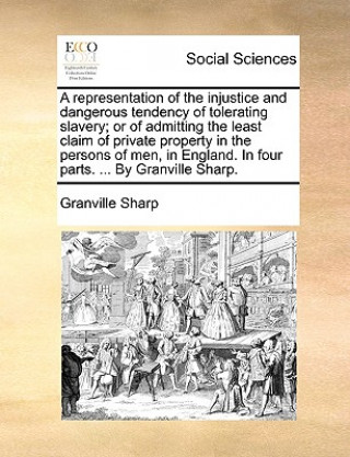 Kniha Representation of the Injustice and Dangerous Tendency of Tolerating Slavery; Or of Admitting the Least Claim of Private Property in the Persons of Me Granville Sharp