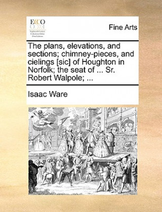 Książka Plans, Elevations, and Sections; Chimney-Pieces, and Cielings [Sic] of Houghton in Norfolk; The Seat of ... Sr. Robert Walpole; ... Isaac Ware