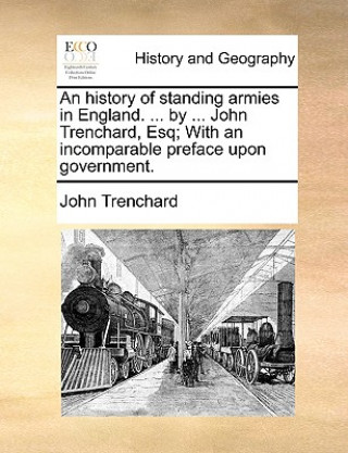 Kniha An history of standing armies in England. ... by ... John Trenchard, Esq; With an incomparable preface upon government. John Trenchard