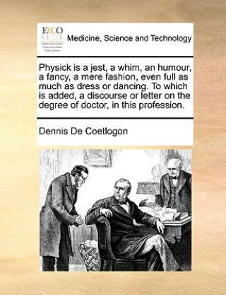 Книга Physick Is a Jest, a Whim, an Humour, a Fancy, a Mere Fashion, Even Full as Much as Dress or Dancing. to Which Is Added, a Discourse or Letter on the Dennis De Coetlogon