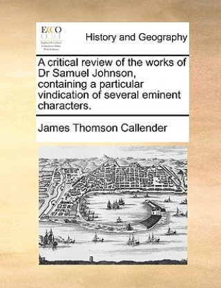 Kniha Critical Review of the Works of Dr Samuel Johnson, Containing a Particular Vindication of Several Eminent Characters. James Thomson Callender