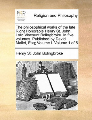 Książka Philosophical Works of the Late Right Honorable Henry St. John, Lord Viscount Bolingbroke. in Five Volumes. Published by David Mallet, Esq; Volume I. Henry St John Bolingbroke