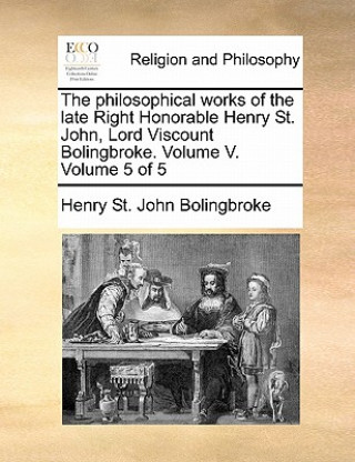 Könyv Philosophical Works of the Late Right Honorable Henry St. John, Lord Viscount Bolingbroke. Volume V. Volume 5 of 5 Henry St John Bolingbroke