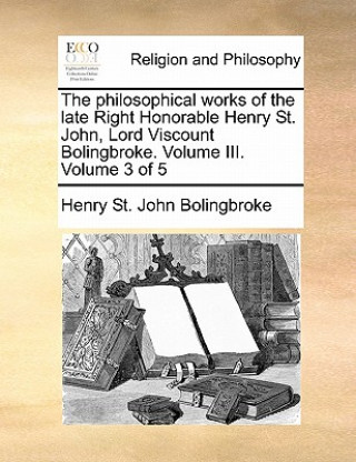 Knjiga Philosophical Works of the Late Right Honorable Henry St. John, Lord Viscount Bolingbroke. Volume III. Volume 3 of 5 Henry St John Bolingbroke