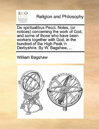 Книга de Spiritualibus Pecci. Notes, (or Notices) Concerning the Work of God, and Some of Those Who Have Been Workers Together with God, in the Hundred of t William Bagshaw