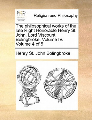 Kniha Philosophical Works of the Late Right Honorable Henry St. John, Lord Viscount Bolingbroke. Volume IV. Volume 4 of 5 Henry St John Bolingbroke