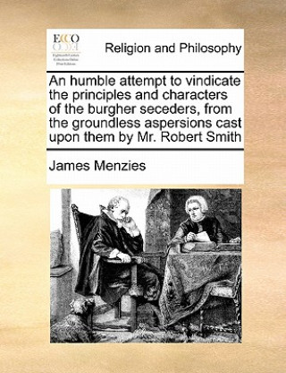 Carte Humble Attempt to Vindicate the Principles and Characters of the Burgher Seceders, from the Groundless Aspersions Cast Upon Them by Mr. Robert Smith James Menzies
